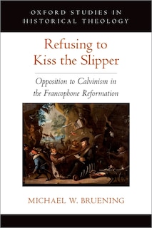 Refusing To Kiss The Slipper: Opposition To Calvinism In The Francophone Reformation