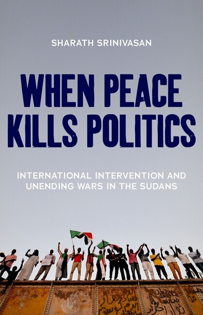 When Peace Kills Politics: International Intervention And Unending Wars In The Sudans