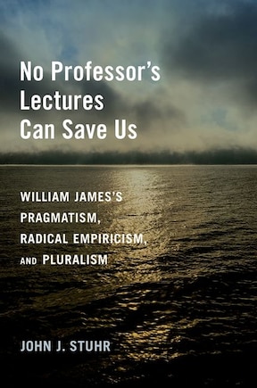 No Professor's Lectures Can Save Us: William James's Pragmatism, Radical Empiricism, and Pluralism