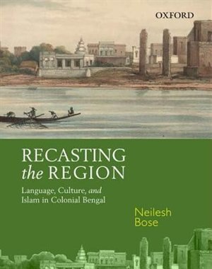 Recasting the Region: Language, Culture, and Islam in Colonial Bengal