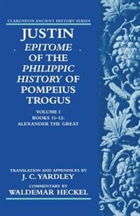 Justin: Epitome of The Philippic History of Pompeius Trogus: Volume I: Books 11-12: Alexander the Great: Epitome of the Philippic History of Pompeius Trogus  Books 11-12: Alexander the Great