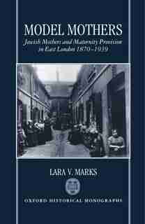 Model Mothers: Jewish Mothers and Maternity Provision in East London 1870-1939 by Lara V. Marks