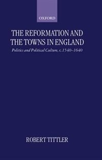 The Reformation and the Towns in England: Politics and Political Culture, c.1540-1640