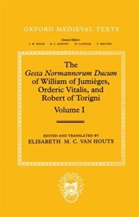 The Gesta Normannorum Ducum of William of Jumieges, Orderic Vitalis, and Robert of Torigni: Volume I: Introduction and Book I-IV: Gesta Normannorium Dulcum Of W