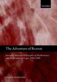 The Adventure of Reason: Interplay Between Philosophy of Mathematics and Mathematical Logic, 1900-1940 by Paolo Mancosu