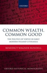 Common Wealth, Common Good: The Politics of Virtue in Early Modern Poland-Lithuania