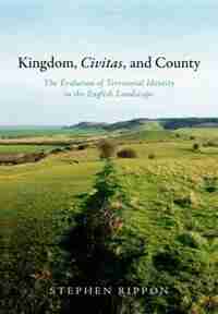 Kingdom, Civitas, and County: The Evolution of Territorial Identity in the English Landscape de Stephen Rippon