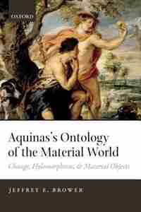 Aquinas's Ontology of the Material World: Change, Hylomorphism, and Material Objects by Jeffrey E. Brower