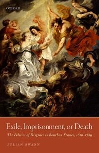 Exile, Imprisonment, or Death: The Politics of Disgrace in Bourbon France, 1610-1789