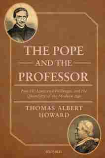 The Pope and the Professor: Pius IX, Ignaz von Dollinger, and the Quandary of the Modern Age by Thomas Albert Howard