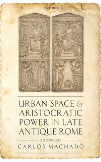 Front cover_Urban Space And Aristocratic Power In Late Antique Rome