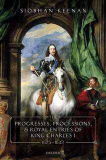 Couverture_The Progresses, Processions, and Royal Entries of King Charles I, 1625-1642