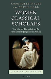 Women Classical Scholars: Unsealing The Fountain From The Renaissance To Jacqueline De Romilly