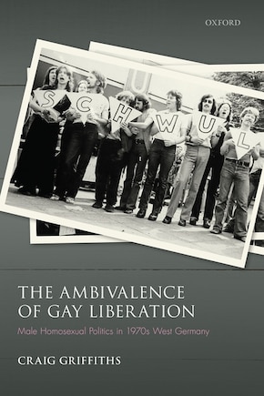 The Ambivalence of Gay Liberation: Male Homosexual Politics in 1970s West Germany