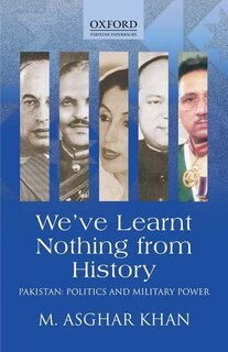 We've Learnt Nothing from History: Pakistan: Politics and Military Power