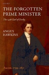 The Forgotten Prime Minister: The 14th Earl of Derby: Volume I: Ascent, 1799-1851