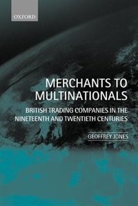 Merchants to Multinationals: British Trading Companies in the Nineteenth and Twentieth Centuries