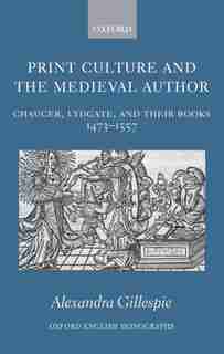 Print Culture And The Medieval Author: Chaucer, Lydgate, and Their Books 1473-1557 by Alexandra Gillespie
