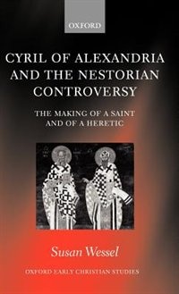 Cyril of Alexandria and the Nestorian Controversy: The Making of a Saint and of a Heretic