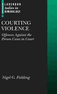 Courting Violence: Offences Against the Person Cases in Court by Nigel Fielding