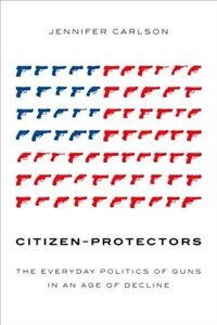 Citizen-Protectors: The Everyday Politics of Guns in an Age of Decline