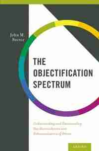 The Objectification Spectrum: Understanding and Transcending Our Diminishment and Dehumanization of Others by John Rector