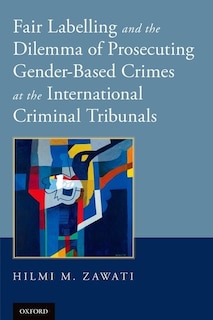 Front cover_Fair Labelling and the Dilemma of Prosecuting Gender-Based Crimes at the International Criminal Tribunals