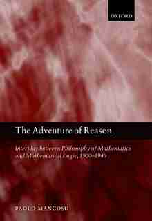The Adventure of Reason: Interplay Between Philosophy of Mathematics and Mathematical Logic, 1900-1940 by Paolo Mancosu