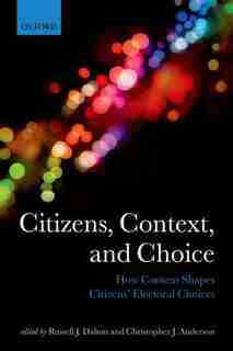 Citizens, Context, and Choice: How Context Shapes Citizens' Electoral Choices by Russell J. Dalton