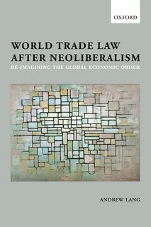 World Trade Law after Neoliberalism: Reimagining the Global Economic Order