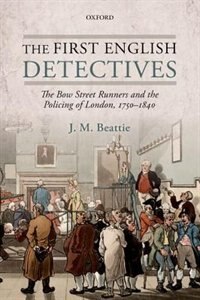 The First English Detectives: The Bow Street Runners and the Policing of London, 1750-1840