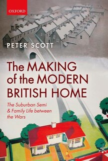 The Making of the Modern British Home: The Suburban Semi and Family Life between the Wars