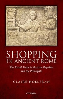 Shopping in Ancient Rome: The Retail Trade in the Late Republic and the Principate