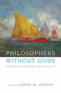 Philosophers Without Gods: Meditations on Atheism and the Secular Life by Louise Antony