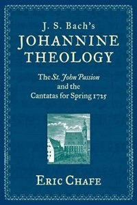 J. S. Bach's Johannine Theology: The St. John Passion and the Cantatas for Spring 1725