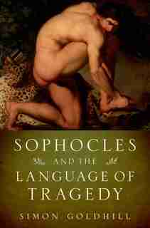 Sophocles and the Language of Tragedy by Simon Goldhill