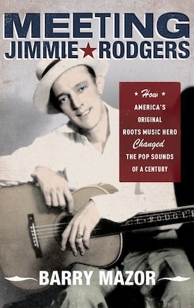 Meeting Jimmie Rodgers: How America's Original Roots Music Hero Changed the Pop Sounds of a Century