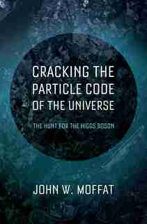 Cracking the Particle Code of the Universe: The Hunt for the Higgs Boson by John Moffat