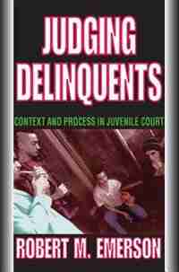 Judging Delinquents: Context and Process in Juvenile Court by Robert M. Emerson