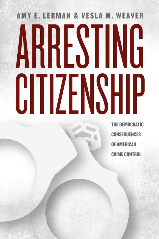 Arresting Citizenship: The Democratic Consequences Of American Crime Control