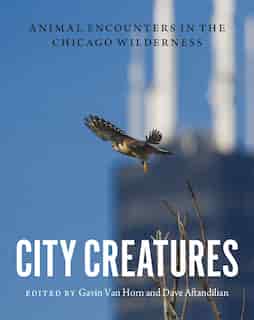 City Creatures: Animal Encounters In The Chicago Wilderness by Gavin Van Horn