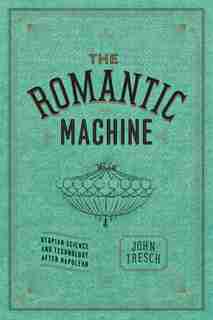The Romantic Machine: Utopian Science And Technology After Napoleon by John Tresch
