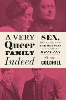 A Very Queer Family Indeed: Sex, Religion, And The Bensons In Victorian Britain by Simon Goldhill