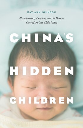 China's Hidden Children: Abandonment, Adoption, And The Human Costs Of The One-child Policy