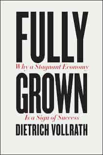 Fully Grown: Why A Stagnant Economy Is A Sign Of Success by Dietrich Vollrath