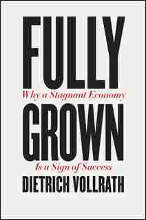 Fully Grown: Why A Stagnant Economy Is A Sign Of Success by Dietrich Vollrath