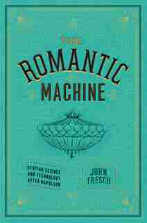 The Romantic Machine: Utopian Science and Technology after Napoleon by John Tresch