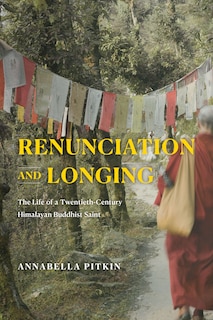 Renunciation And Longing: The Life Of A Twentieth-century Himalayan Buddhist Saint