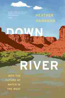 Downriver: Into The Future Of Water In The West by Heather Hansman