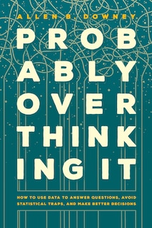 Probably Overthinking It: How to Use Data to Answer Questions, Avoid Statistical Traps, and Make Better Decisions